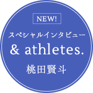 スペシャルインタビュー ＆ athletes. 桃田賢斗
